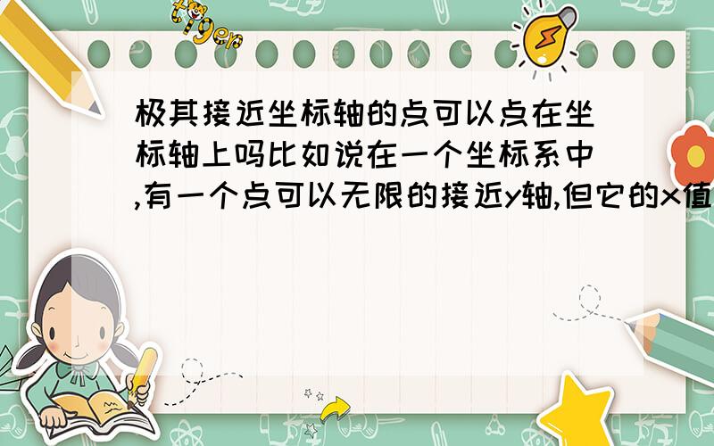 极其接近坐标轴的点可以点在坐标轴上吗比如说在一个坐标系中,有一个点可以无限的接近y轴,但它的x值永远不能等于0,但考虑到实际情况,微小的差异可以忽略.那么,这个点可以直接点在y轴上