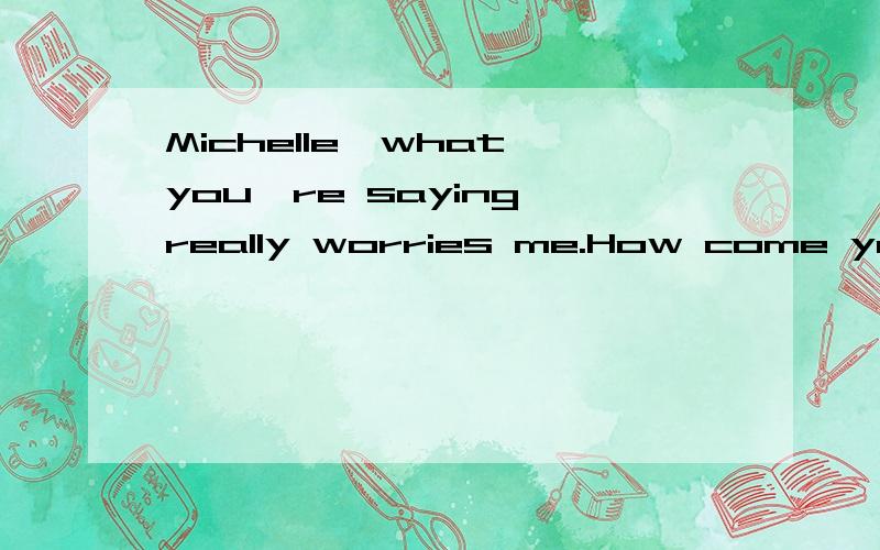 Michelle,what you're saying really worries me.How come you ____ me about him before?A.didn't tell B.don't tell C.haven't told D.will tellWhy 怎么翻译好?