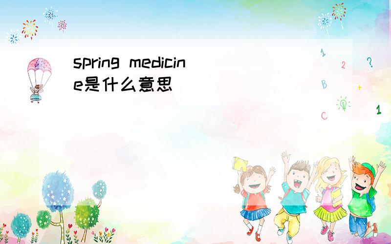 spring medicine是什么意思