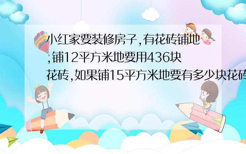 小红家要装修房子,有花砖铺地,铺12平方米地要用436块花砖,如果铺15平方米地要有多少块花砖?