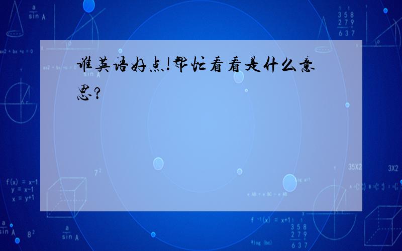 谁英语好点!帮忙看看是什么意思?