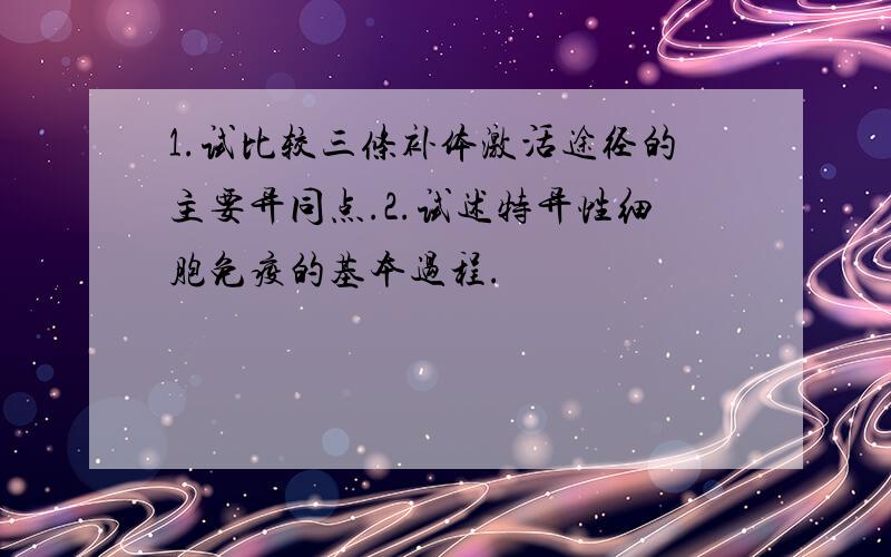 1.试比较三条补体激活途径的主要异同点.2.试述特异性细胞免疫的基本过程.