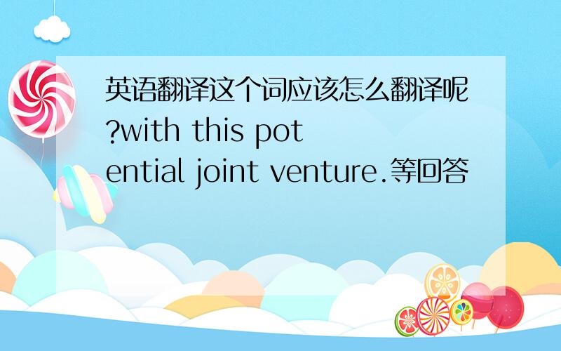 英语翻译这个词应该怎么翻译呢?with this potential joint venture.等回答