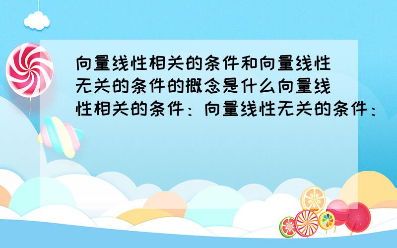 向量线性相关的条件和向量线性无关的条件的概念是什么向量线性相关的条件：向量线性无关的条件：