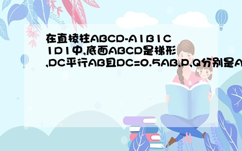 在直棱柱ABCD-A1B1C1D1中,底面ABCD是梯形,DC平行AB且DC=0.5AB,P,Q分别是A1B1A1B1与AA1中点,求证PQD平行平面ACB1
