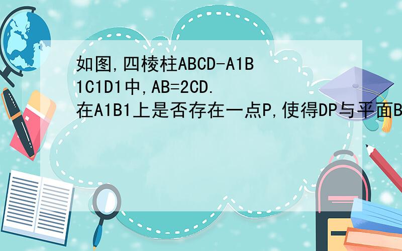 如图,四棱柱ABCD-A1B1C1D1中,AB=2CD.在A1B1上是否存在一点P,使得DP与平面BCB1,平面ACB1都平行?若存在,请确定点P的位置,并证明你的结论,若不存在请说明理由.