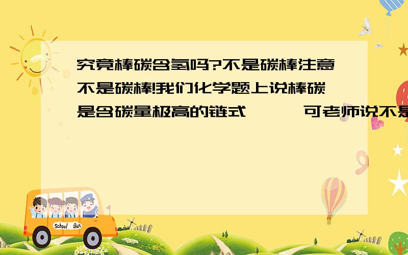 究竟棒碳含氢吗?不是碳棒注意不是碳棒!我们化学题上说棒碳是含碳量极高的链式炔烃,可老师说不是,是碳单质…究竟真相是什么呀?