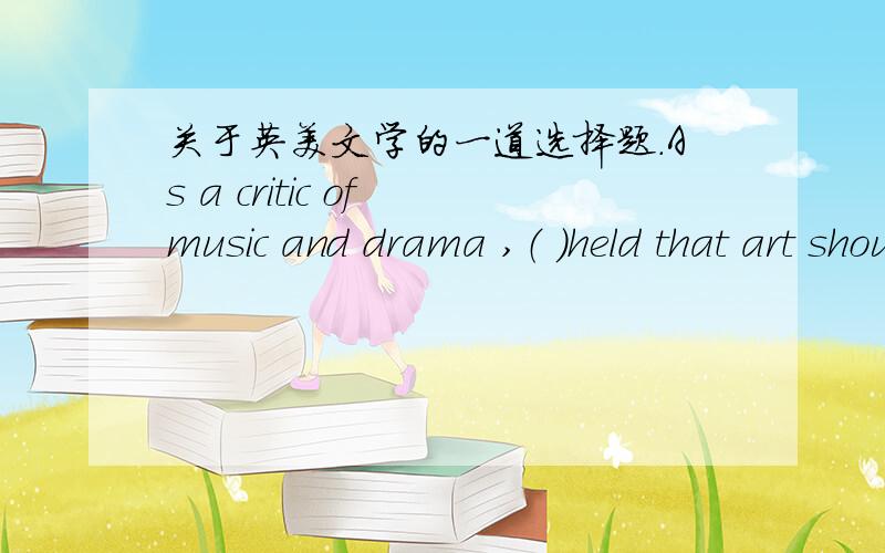 关于英美文学的一道选择题.As a critic of music and drama ,（ ）held that art should serve social perpose by reflecting human life ,revealing social controdictions and educating common people.A.T.S.Eliot 　　　B.Oscar wilde　　 C.Geo