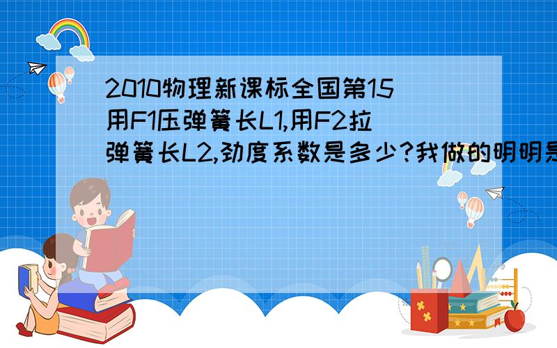 2010物理新课标全国第15用F1压弹簧长L1,用F2拉弹簧长L2,劲度系数是多少?我做的明明是(F2+F1)/(L2-L1),但老师说根据K=△F/△X=(F2-F1)/(L2-L1),