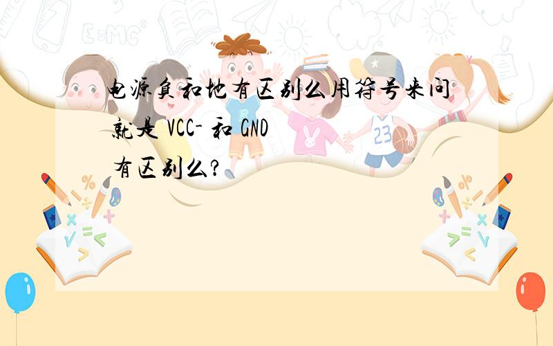 电源负和地有区别么用符号来问 就是 VCC- 和 GND 有区别么?