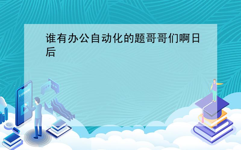 谁有办公自动化的题哥哥们啊日后