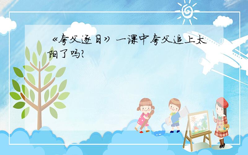 《夸父逐日》一课中夸父追上太阳了吗?