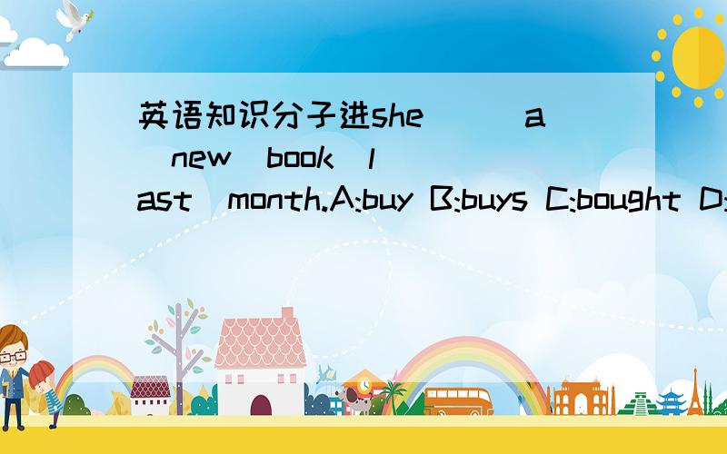 英语知识分子进she___a  new  book  last  month.A:buy B:buys C:bought D:willbuyhe  was  here  for  a  long  time  without___anythingA:did  B:to do  C:does  D:doingwhat____you____during  the  vacationA:did,did  B:do,did  Cdid,do  D:do,doeswhere