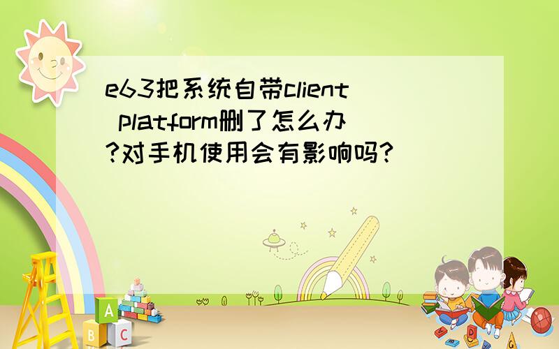 e63把系统自带client platform删了怎么办?对手机使用会有影响吗?