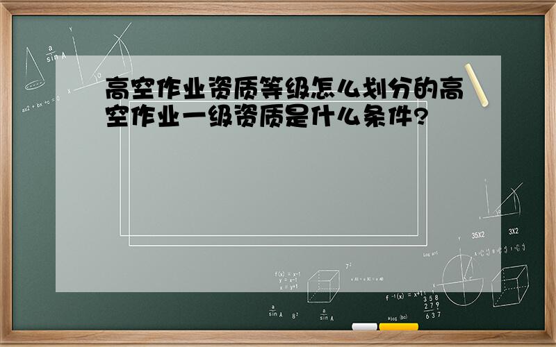 高空作业资质等级怎么划分的高空作业一级资质是什么条件?