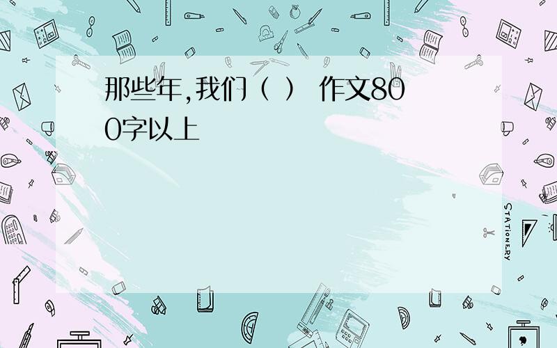 那些年,我们（ ） 作文800字以上