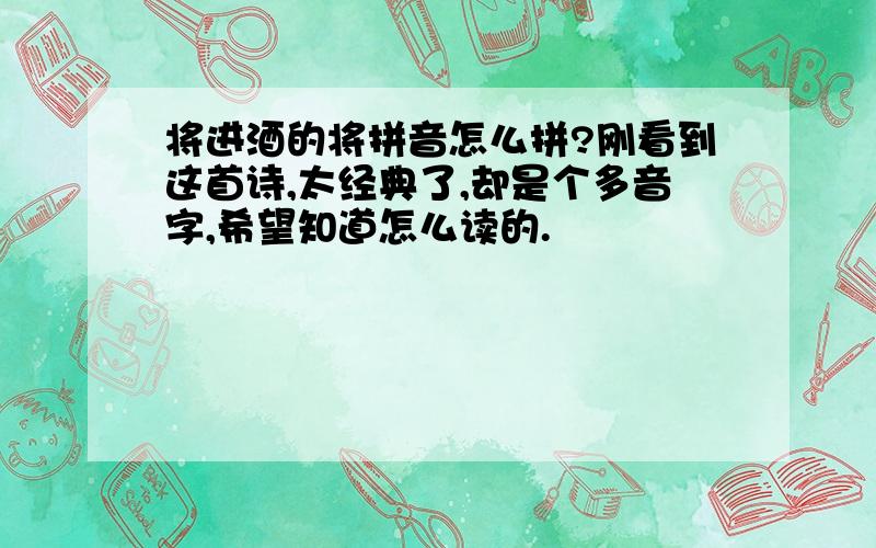 将进酒的将拼音怎么拼?刚看到这首诗,太经典了,却是个多音字,希望知道怎么读的.