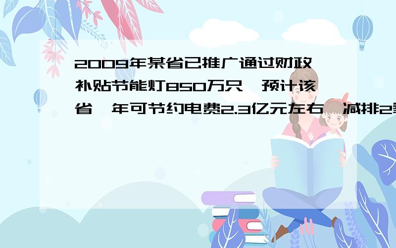 2009年某省已推广通过财政补贴节能灯850万只,预计该省一年可节约电费2.3亿元左右,减排2氧化碳43.5万吨左,那么全国一年大约可节约电费多少亿元?大约减排2氧化碳多少万吨?（结果保留一位小