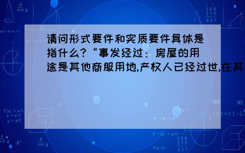 请问形式要件和实质要件具体是指什么?“事发经过：房屋的用途是其他商服用地,产权人已经过世,在其生前曾写下‘固资归女儿一人所有的解答：此话是否有法律效益,这很难说,要看形式要