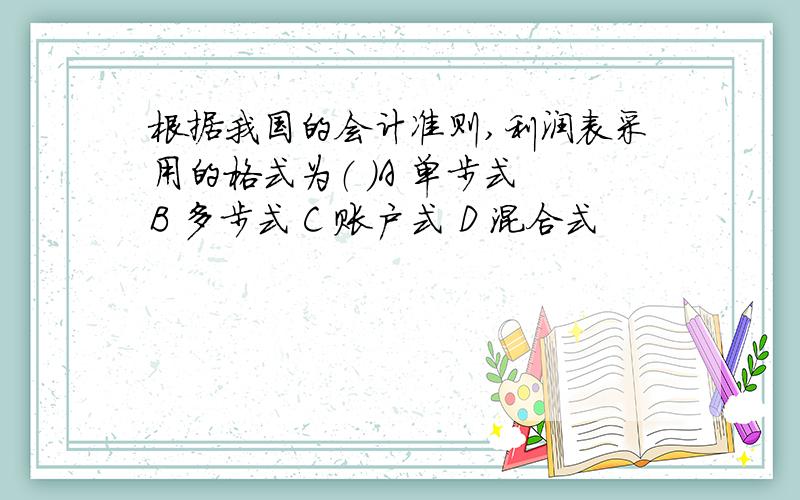 根据我国的会计准则,利润表采用的格式为（ ）A 单步式 B 多步式 C 账户式 D 混合式