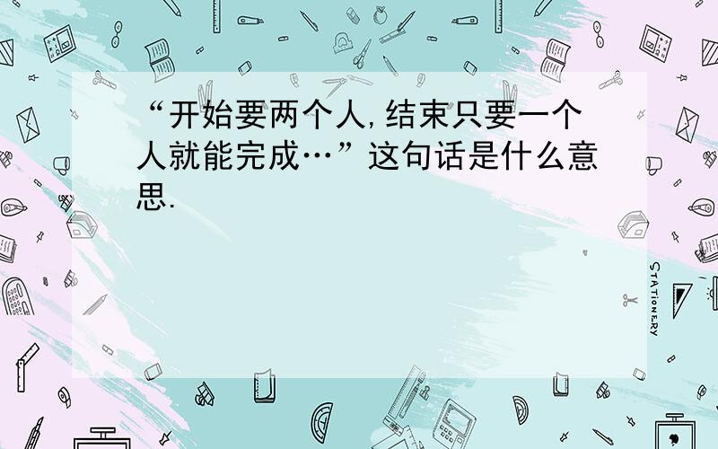 “开始要两个人,结束只要一个人就能完成…”这句话是什么意思.