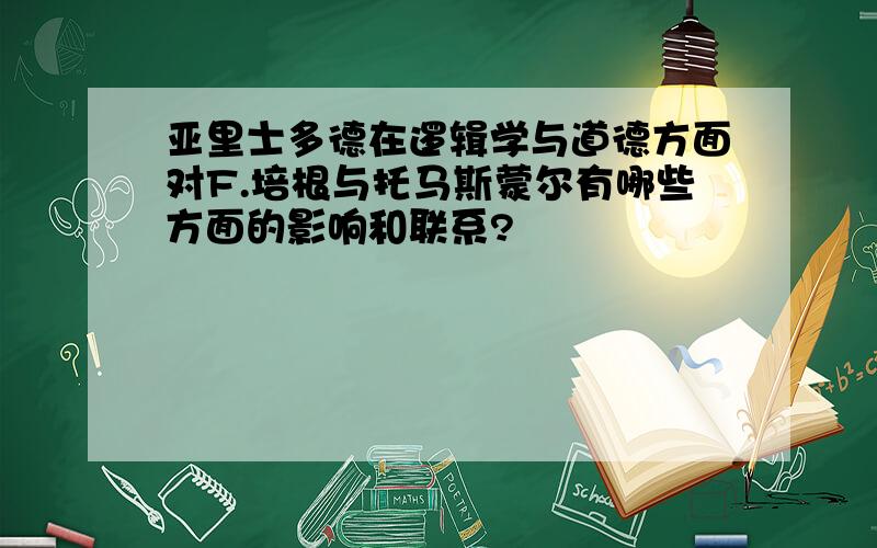 亚里士多德在逻辑学与道德方面对F.培根与托马斯蒙尔有哪些方面的影响和联系?