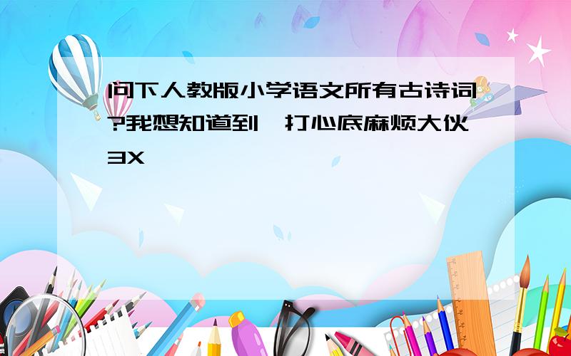 问下人教版小学语文所有古诗词?我想知道到,打心底麻烦大伙3X