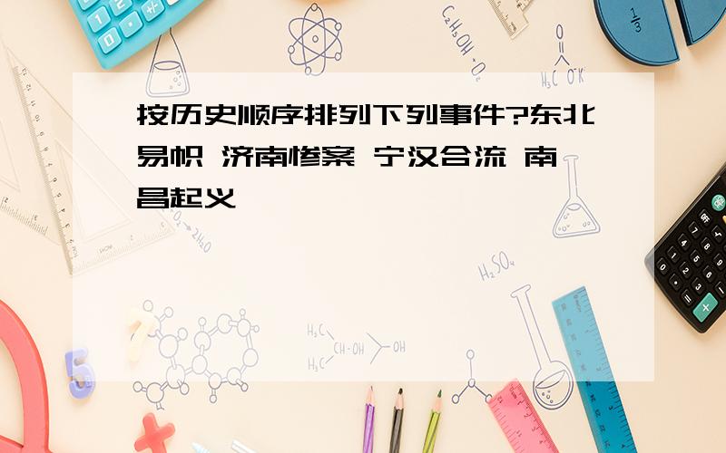 按历史顺序排列下列事件?东北易帜 济南惨案 宁汉合流 南昌起义