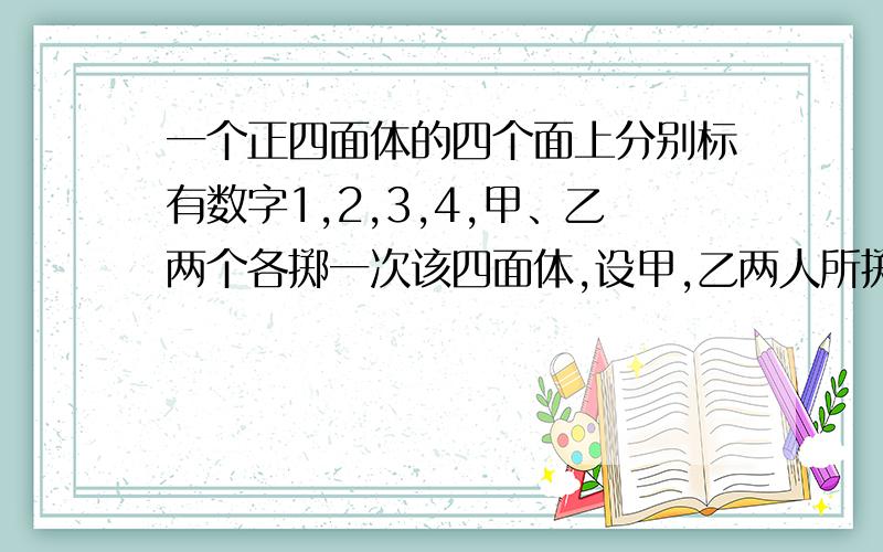 一个正四面体的四个面上分别标有数字1,2,3,4,甲、乙两个各掷一次该四面体,设甲,乙两人所掷四面体...一个正四面体的四个面上分别标有数字1,2,3,4,甲、乙两个各掷一次该四面体,设甲,乙两人