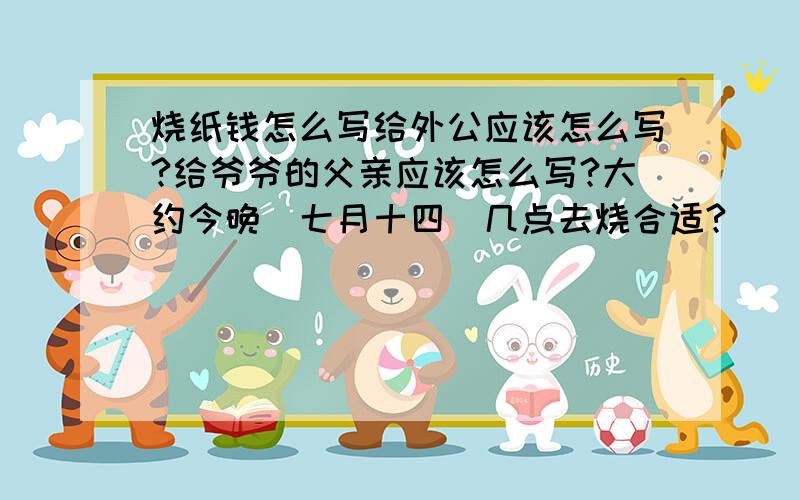 烧纸钱怎么写给外公应该怎么写?给爷爷的父亲应该怎么写?大约今晚(七月十四)几点去烧合适?