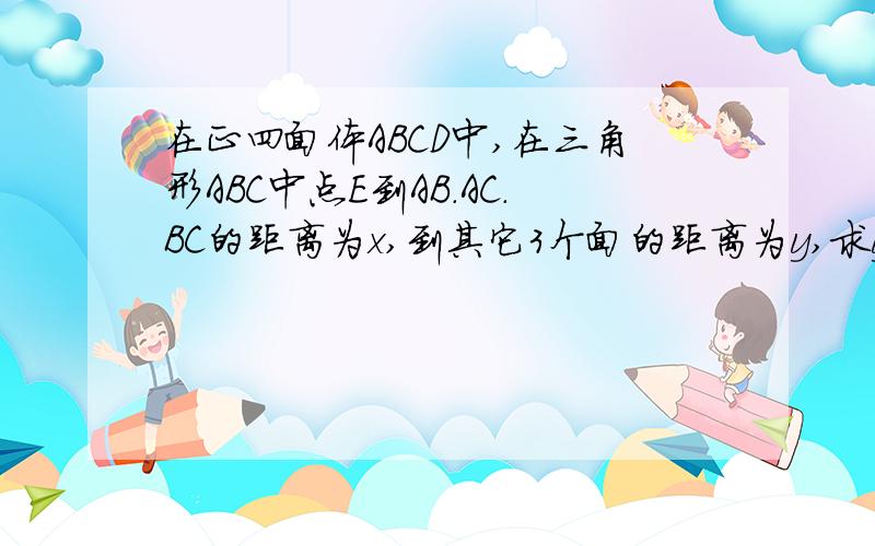 在正四面体ABCD中,在三角形ABC中点E到AB.AC.BC的距离为x,到其它3个面的距离为y,求y在正四面体ABCD中,在三角形ABC中点E到AB.AC.BC的距离为x,到其它3个面的距离为y,求x^2除以y^2