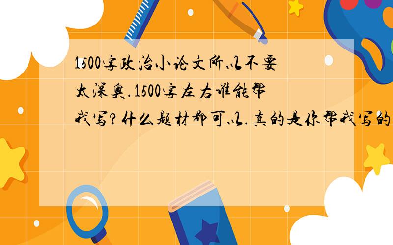 1500字政治小论文所以不要太深奥.1500字左右谁能帮我写?什么题材都可以.真的是你帮我写的话我追加.因为我怕没人回答啊~