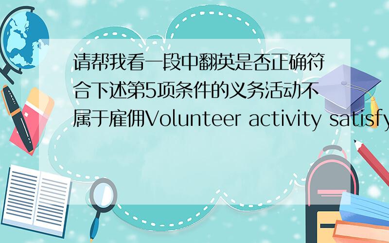 请帮我看一段中翻英是否正确符合下述第5项条件的义务活动不属于雇佣Volunteer activity satisfying the following condition ⑤ is excluded from the “employment”