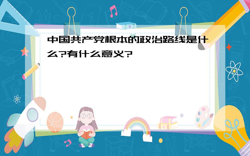 中国共产党根本的政治路线是什么?有什么意义?