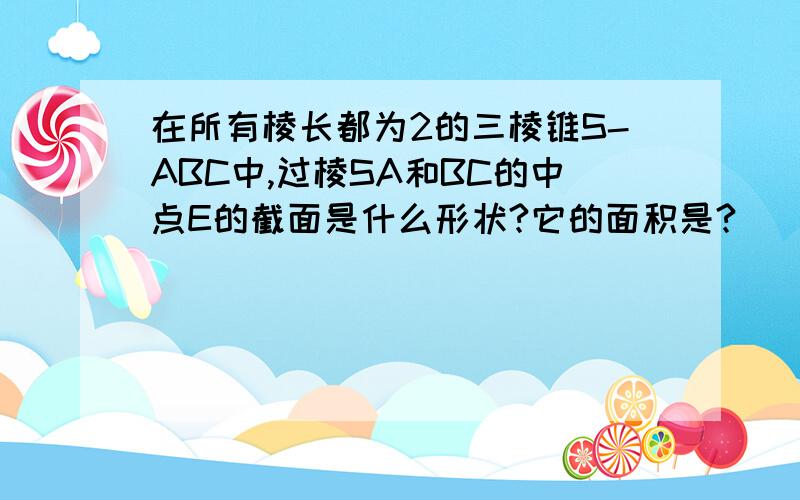 在所有棱长都为2的三棱锥S-ABC中,过棱SA和BC的中点E的截面是什么形状?它的面积是?