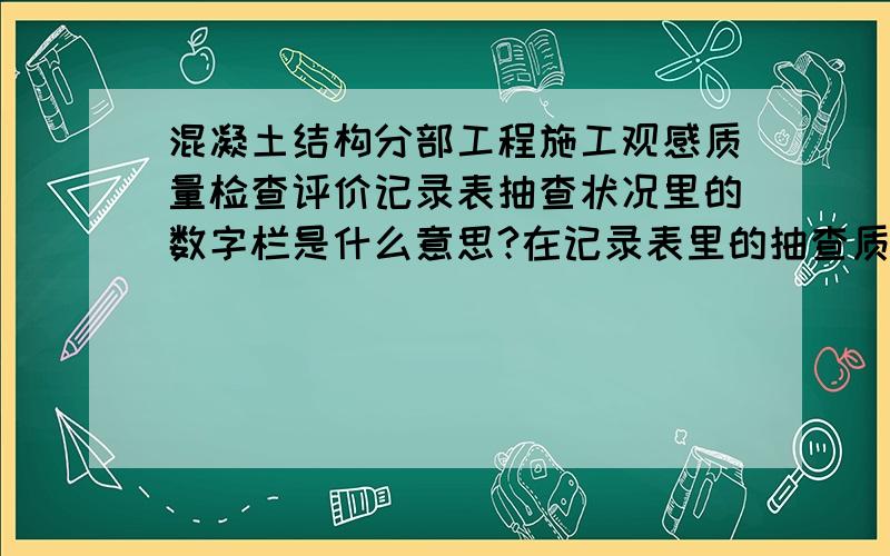 混凝土结构分部工程施工观感质量检查评价记录表抽查状况里的数字栏是什么意思?在记录表里的抽查质量状况栏里不是都有1到10个数字,是指检验批数的意思吗?