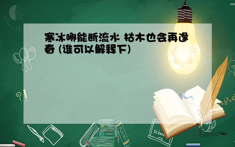 寒冰哪能断流水 枯木也会再逢春 (谁可以解释下)