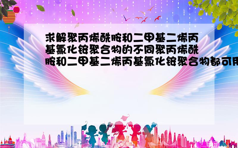 求解聚丙烯酰胺和二甲基二烯丙基氯化铵聚合物的不同聚丙烯酰胺和二甲基二烯丙基氯化铵聚合物都可用在水处理方面作絮凝剂使用,请问两者的性能或者说是应用范围上有什么不同呢,从哪