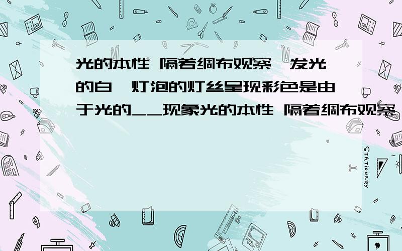 光的本性 隔着绸布观察,发光的白炽灯泡的灯丝呈现彩色是由于光的__现象光的本性 隔着绸布观察,发光的白炽灯泡的灯丝呈现彩色是由于光的_____现象