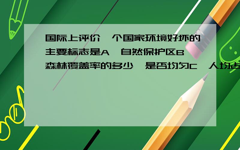 国际上评价一个国家环境好坏的主要标志是A、自然保护区B、森林覆盖率的多少,是否均匀C、人均占有耕地面积的多少D、工厂三废的处理水平