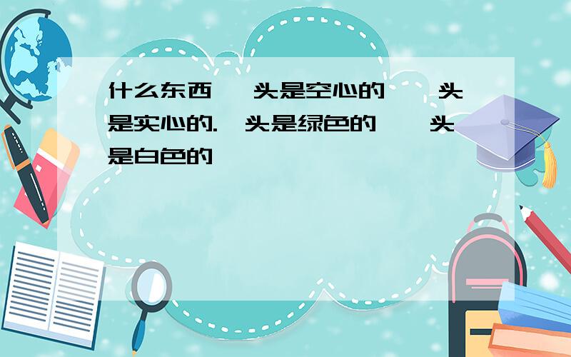 什么东西 一头是空心的,一头是实心的.一头是绿色的,一头是白色的