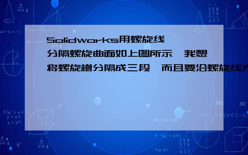 Solidworks用螺旋线分隔螺旋曲面如上图所示,我想将螺旋槽分隔成三段,而且要沿螺旋线方向的三段,不知道有没有什么办法,我用分隔线选不上螺旋面,不知道有没有什么解决办法