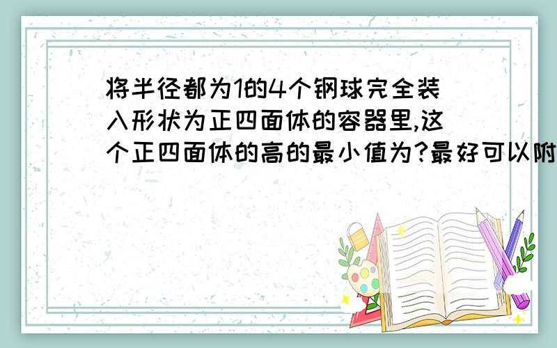 将半径都为1的4个钢球完全装入形状为正四面体的容器里,这个正四面体的高的最小值为?最好可以附上图啊啊,文字说明要详细一点喔..