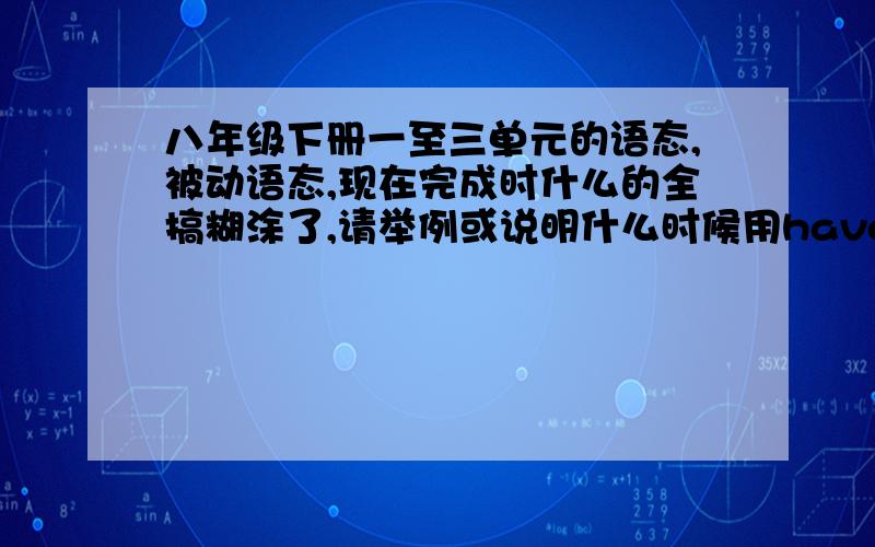 八年级下册一至三单元的语态,被动语态,现在完成时什么的全搞糊涂了,请举例或说明什么时候用have/has been have/has gone be+pp have/has+过去式