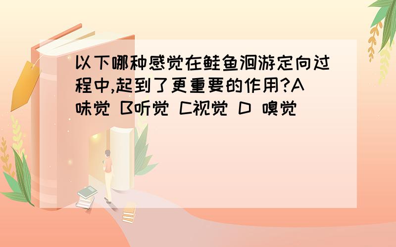 以下哪种感觉在鲑鱼洄游定向过程中,起到了更重要的作用?A味觉 B听觉 C视觉 D 嗅觉