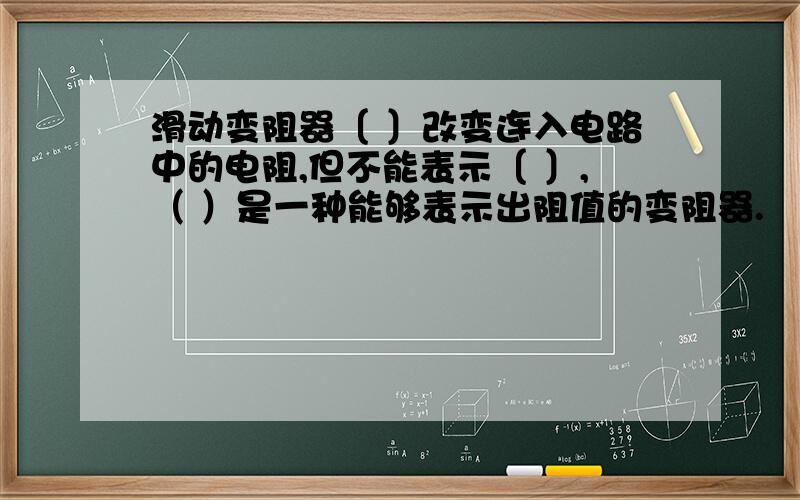 滑动变阻器〔 〕改变连入电路中的电阻,但不能表示〔 〕,（ ）是一种能够表示出阻值的变阻器.