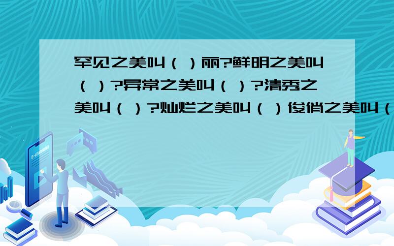 罕见之美叫（）丽?鲜明之美叫（）?异常之美叫（）?清秀之美叫（）?灿烂之美叫（）俊俏之美叫（）?好十万火急,马上就要,对不起,末尾都要有丽,神么丽.