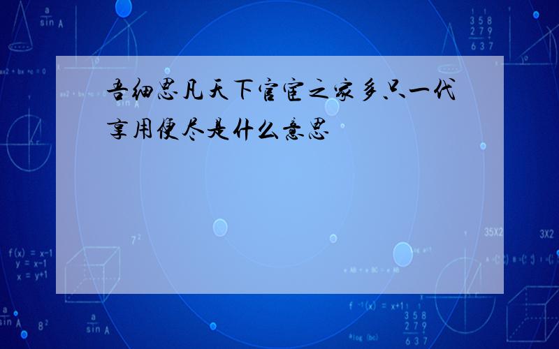 吾细思凡天下官宦之家多只一代享用便尽是什么意思