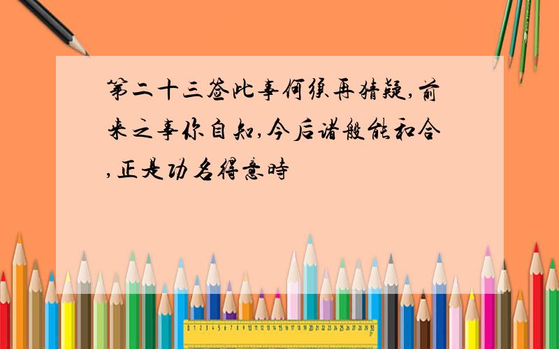 第二十三签此事何须再猜疑,前来之事你自知,今后诸般能和合,正是功名得意时