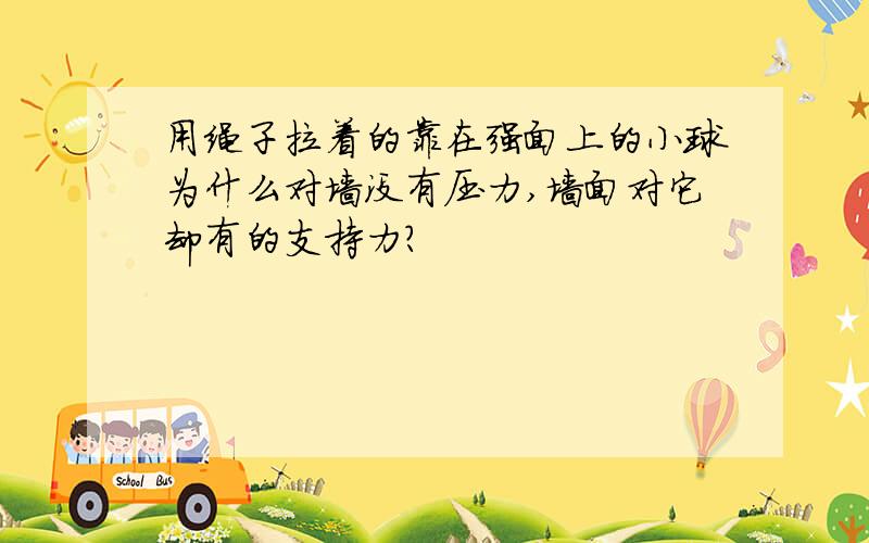 用绳子拉着的靠在强面上的小球为什么对墙没有压力,墙面对它却有的支持力?